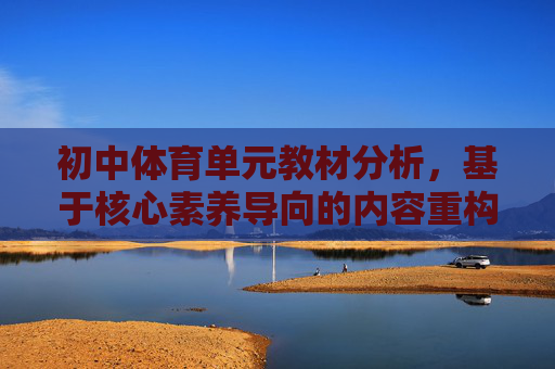 初中体育单元教材分析,基于核心素养导向的内容重构与教学优化,核心素养导向下初中体育单元教材分析,内容重构与教学优化 初中体育单元教材分析,基于核心素养导向的内容重构与教学优化,核心素养导向下初中体育单元教材分析,内容重构与教学优化