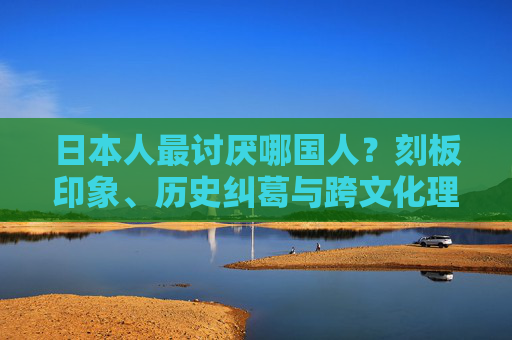 日本人最讨厌哪国人?刻板印象、历史纠葛与跨文化理解的迷思,日本人最讨厌哪国人?刻板印象、历史纠葛与跨文化理解的迷思 日本人最讨厌哪国人?刻板印象、历史纠葛与跨文化理解的迷思,日本人最讨厌哪国人?刻板印象、历史纠葛与跨文化理解的迷思