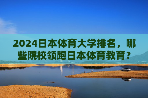 2024日本体育大学排名，哪些院校领跑日本体育教育？2024日本体育大学排名，领跑院校一览