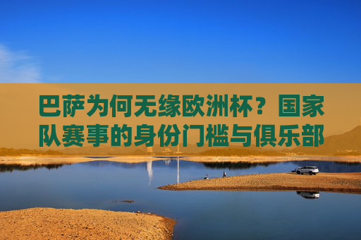 巴萨为何无缘欧洲杯？国家队赛事的身份门槛与俱乐部球员的角色解析，巴萨无缘欧洲杯，国家队身份门槛与俱乐部球员角色解析
