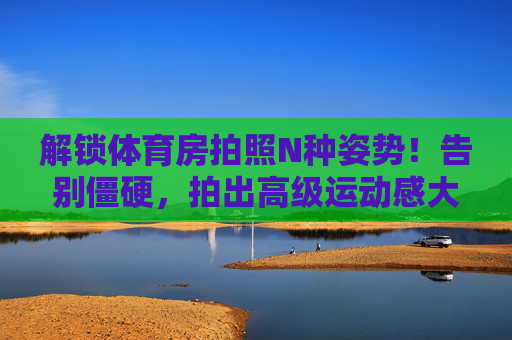 解锁体育房拍照N种姿势!告别僵硬,拍出高级运动感大片,告别僵硬!解锁体育房N种高级运动感拍照姿势 解锁体育房拍照N种姿势!告别僵硬,拍出高级运动感大片,告别僵硬!解锁体育房N种高级运动感拍照姿势