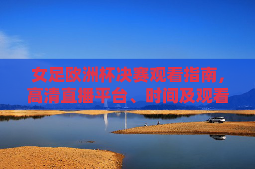女足欧洲杯决赛观看指南,高清直播平台、时间及观看全攻略,女足欧洲杯决赛观看指南,高清直播平台、时间及全攻略 女足欧洲杯决赛观看指南,高清直播平台、时间及观看全攻略,女足欧洲杯决赛观看指南,高清直播平台、时间及全攻略