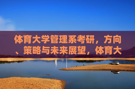 体育大学管理系考研,方向、策略与未来展望,体育大学管理系考研,方向、策略与展望 体育大学管理系考研,方向、策略与未来展望,体育大学管理系考研,方向、策略与展望