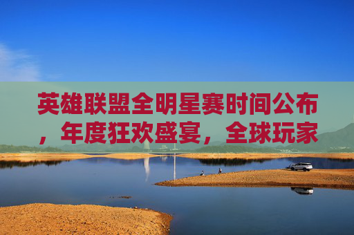 英雄联盟全明星赛时间公布,年度狂欢盛宴,全球玩家共赴电竞赛场,英雄联盟全明星赛时间公布,年度狂欢盛宴 全球玩家共赴电竞赛场 英雄联盟全明星赛时间公布,年度狂欢盛宴,全球玩家共赴电竞赛场,英雄联盟全明星赛时间公布,年度狂欢盛宴 全球玩家共赴电竞赛场