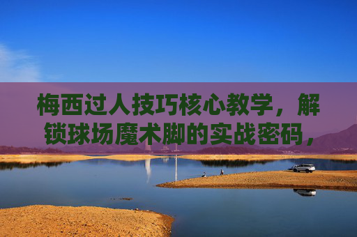 梅西过人技巧核心教学,解锁球场魔术脚的实战密码,梅西过人实战核心教学,球场魔术脚密码 梅西过人技巧核心教学,解锁球场魔术脚的实战密码,梅西过人实战核心教学,球场魔术脚密码