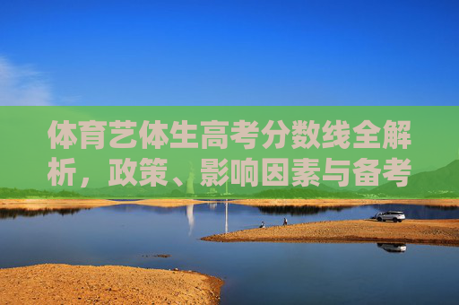 体育艺体生高考分数线全解析，政策、影响因素与备考指南，体育艺体生高考分数线全解析，政策、影响因素与备考指南