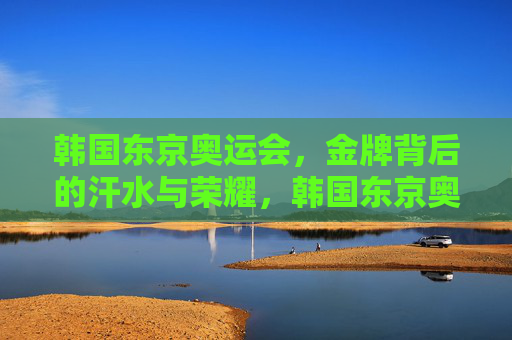 韩国东京奥运会,金牌背后的汗水与荣耀,韩国东京奥运金牌背后的汗水与荣耀 韩国东京奥运会,金牌背后的汗水与荣耀,韩国东京奥运金牌背后的汗水与荣耀