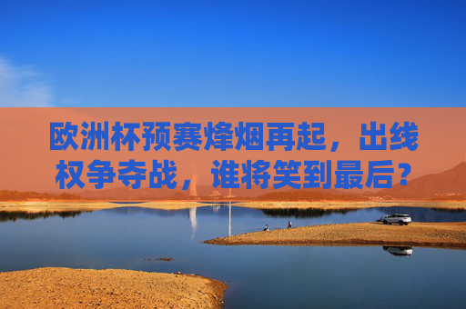 欧洲杯预赛烽烟再起,出线权争夺战,谁将笑到最后?欧洲杯预赛烽烟再起 出线权争夺战谁将笑到最后 欧洲杯预赛烽烟再起,出线权争夺战,谁将笑到最后?欧洲杯预赛烽烟再起 出线权争夺战谁将笑到最后