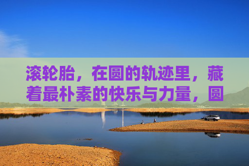 滚轮胎,在圆的轨迹里,藏着最朴素的快乐与力量,圆轨迹滚出朴素快乐与力量 滚轮胎,在圆的轨迹里,藏着最朴素的快乐与力量,圆轨迹滚出朴素快乐与力量