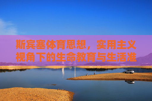 斯宾塞体育思想,实用主义视角下的生命教育与生活准备,实用主义视角下斯宾塞体育思想的生命教育与生活准备 斯宾塞体育思想,实用主义视角下的生命教育与生活准备,实用主义视角下斯宾塞体育思想的生命教育与生活准备