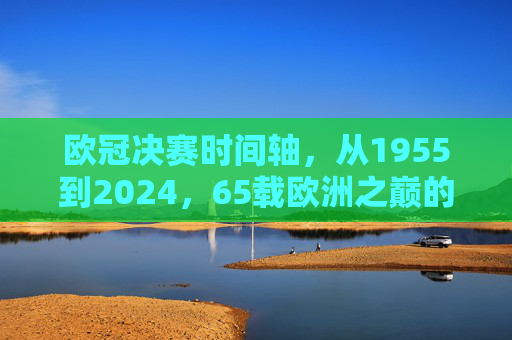 欧冠决赛时间轴,从1955到2024,65载欧洲之巅的荣耀时刻,欧冠决赛时间轴,1955-2024,65载欧洲之巅荣耀时刻 欧冠决赛时间轴,从1955到2024,65载欧洲之巅的荣耀时刻,欧冠决赛时间轴,1955-2024,65载欧洲之巅荣耀时刻