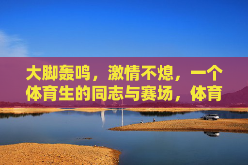 大脚轰鸣，激情不熄，一个体育生的同志与赛场，体育生同志，大脚轰鸣，赛场激情不熄