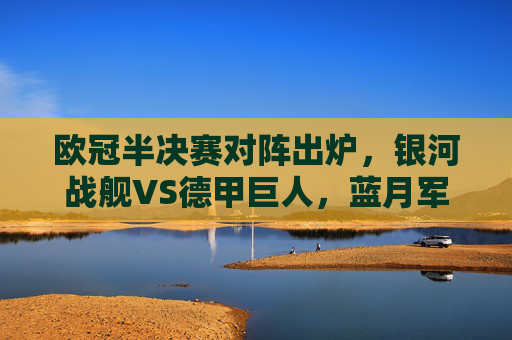 欧冠半决赛对阵出炉，银河战舰VS德甲巨人，蓝月军团迎战床单军团，欧冠半决赛对阵出炉，银河战舰VS德甲巨人，蓝月军团VS床单军团