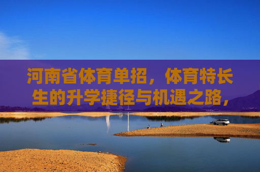 河南省体育单招,体育特长生的升学捷径与机遇之路,河南体育单招,特长生的升学捷径与机遇之路 河南省体育单招,体育特长生的升学捷径与机遇之路,河南体育单招,特长生的升学捷径与机遇之路