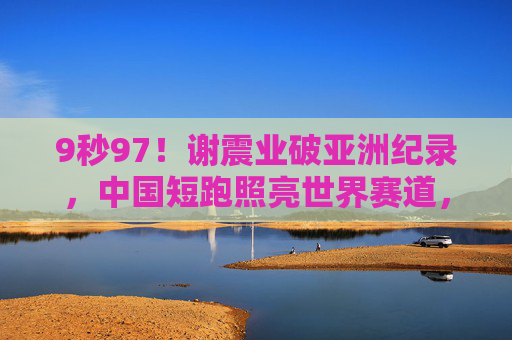 9秒97!谢震业破亚洲纪录,中国短跑照亮世界赛道,谢震业9秒97破亚洲纪录,中国短跑照亮世界赛道 9秒97!谢震业破亚洲纪录,中国短跑照亮世界赛道,谢震业9秒97破亚洲纪录,中国短跑照亮世界赛道