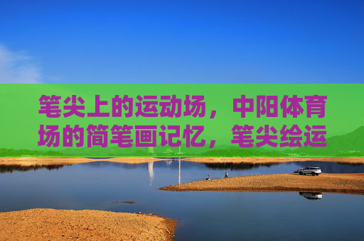 笔尖上的运动场,中阳体育场的简笔画记忆,笔尖绘运动场,中阳体育场简笔画记忆 笔尖上的运动场,中阳体育场的简笔画记忆,笔尖绘运动场,中阳体育场简笔画记忆