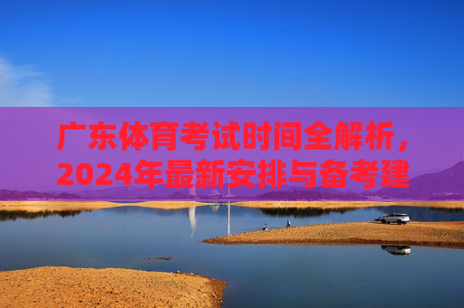 广东体育考试时间全解析,2024年最新安排与备考建议,2024年广东体育考试时间安排与备考建议全解析 广东体育考试时间全解析,2024年最新安排与备考建议,2024年广东体育考试时间安排与备考建议全解析