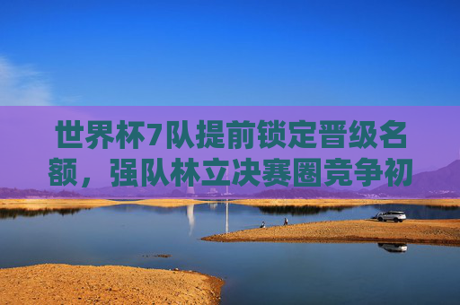 世界杯7队提前锁定晋级名额，强队林立决赛圈竞争初现雏形，世界杯7队提前晋级，决赛圈竞争格局初显
