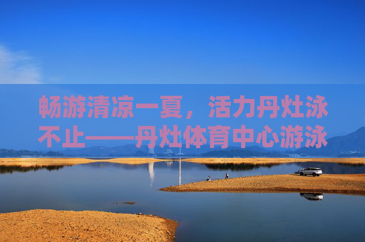 畅游清凉一夏，活力丹灶泳不止——丹灶体育中心游泳场探访，丹灶游泳场，清凉一夏活力泳不止
