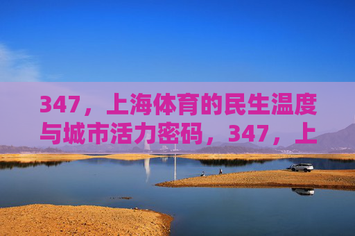 347,上海体育的民生温度与城市活力密码,347,上海体育的民生温度与城市活力密码 347,上海体育的民生温度与城市活力密码,347,上海体育的民生温度与城市活力密码