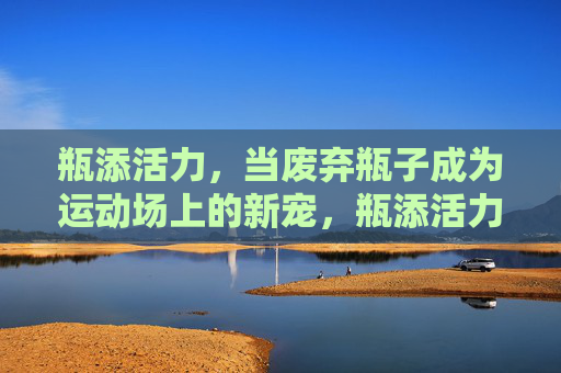 瓶添活力，当废弃瓶子成为运动场上的新宠，瓶添活力，废弃瓶子成运动场新宠