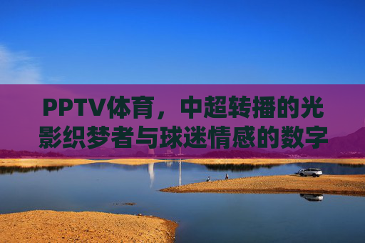 PPTV体育,中超转播的光影织梦者与球迷情感的数字纽带,PPTV体育,中超光影织梦,球迷数字纽带 PPTV体育,中超转播的光影织梦者与球迷情感的数字纽带,PPTV体育,中超光影织梦,球迷数字纽带
