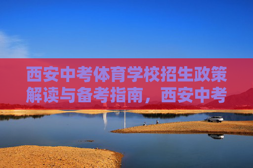 西安中考体育学校招生政策解读与备考指南,西安中考体育招生政策解读与备考指南 西安中考体育学校招生政策解读与备考指南,西安中考体育招生政策解读与备考指南