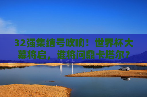 32强集结号吹响!世界杯大幕将启,谁将问鼎卡塔尔?32强集结号吹响,卡塔尔世界杯谁将问鼎? 32强集结号吹响!世界杯大幕将启,谁将问鼎卡塔尔?32强集结号吹响,卡塔尔世界杯谁将问鼎?