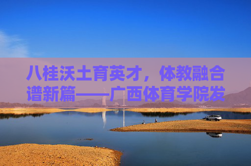 八桂沃土育英才,体教融合谱新篇——广西体育学院发展纪实,体教融合育英才 八桂沃土谱新篇——广西体育学院发展纪实 八桂沃土育英才,体教融合谱新篇——广西体育学院发展纪实,体教融合育英才 八桂沃土谱新篇——广西体育学院发展纪实