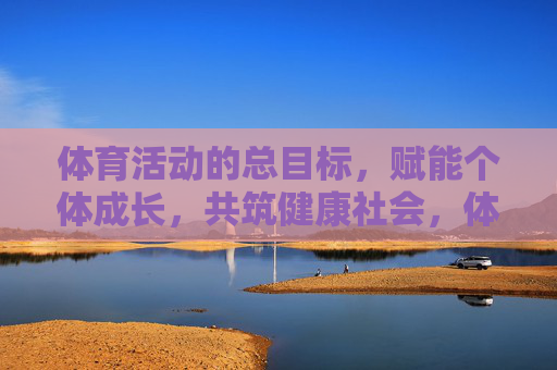 体育活动的总目标,赋能个体成长,共筑健康社会,体育活动,赋能成长,共筑健康社会 体育活动的总目标,赋能个体成长,共筑健康社会,体育活动,赋能成长,共筑健康社会