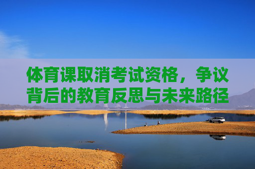 体育课取消考试资格,争议背后的教育反思与未来路径,体育考试资格取消争议,教育反思与未来路径 体育课取消考试资格,争议背后的教育反思与未来路径,体育考试资格取消争议,教育反思与未来路径