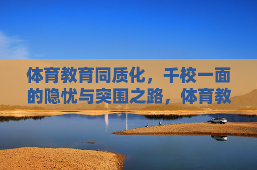 体育教育同质化,千校一面的隐忧与突围之路,体育教育同质化,千校一面的隐忧与突围 体育教育同质化,千校一面的隐忧与突围之路,体育教育同质化,千校一面的隐忧与突围