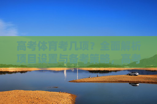 高考体育考几项？全面解析项目设置与备考策略，高考体育考几项？项目设置与备考策略全解析