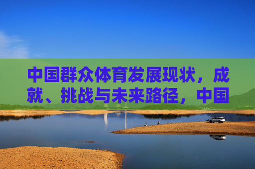 中国群众体育发展现状,成就、挑战与未来路径,中国群众体育发展现状、成就、挑战与未来路径 中国群众体育发展现状,成就、挑战与未来路径,中国群众体育发展现状、成就、挑战与未来路径