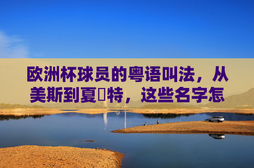 欧洲杯球员的粤语叫法,从美斯到夏蘭特,这些名字怎么用粤语念?欧洲杯球员粤语叫法,从美斯到夏蘭特怎么念? 欧洲杯球员的粤语叫法,从美斯到夏蘭特,这些名字怎么用粤语念?欧洲杯球员粤语叫法,从美斯到夏蘭特怎么念?