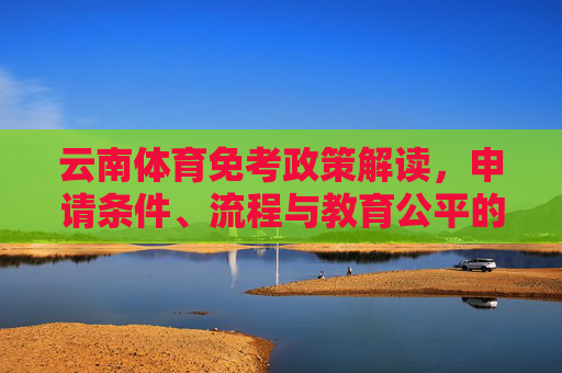 云南体育免考政策解读，申请条件、流程与教育公平的平衡