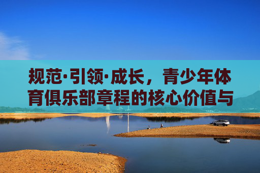规范·引领·成长,青少年体育俱乐部章程的核心价值与实践路径 规范·引领·成长,青少年体育俱乐部章程的核心价值与实践路径