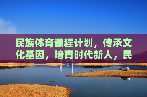 民族体育课程计划，传承文化基因，培育时代新人，民族体育课程，传承文化基因 培育时代新人