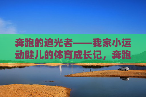 奔跑的追光者——我家小运动健儿的体育成长记,奔跑的追光者,我家小运动健儿成长记 奔跑的追光者——我家小运动健儿的体育成长记,奔跑的追光者,我家小运动健儿成长记