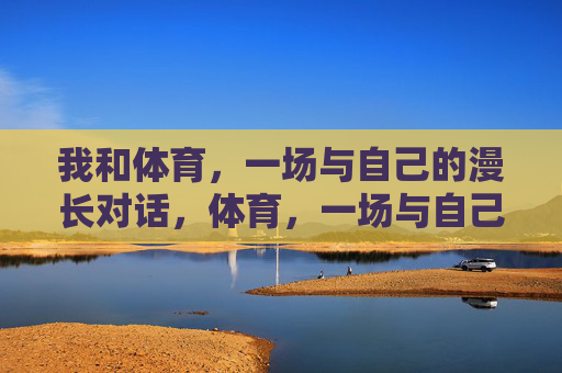 我和体育,一场与自己的漫长对话,体育,一场与自己的漫长对话 我和体育,一场与自己的漫长对话,体育,一场与自己的漫长对话