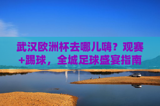 武汉欧洲杯去哪儿嗨?观赛+踢球,全城足球盛宴指南,武汉欧洲杯观赛踢球全城足球盛宴指南 武汉欧洲杯去哪儿嗨?观赛+踢球,全城足球盛宴指南,武汉欧洲杯观赛踢球全城足球盛宴指南