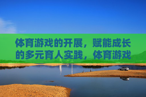 体育游戏的开展,赋能成长的多元育人实践,体育游戏赋能成长的多元育人实践 体育游戏的开展,赋能成长的多元育人实践,体育游戏赋能成长的多元育人实践