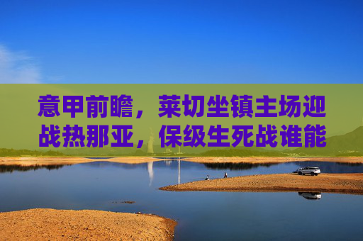 意甲前瞻,莱切坐镇主场迎战热那亚,保级生死战谁能抢得先机?意甲保级生死战,莱切主场迎战热那亚,谁能抢得先机? 意甲前瞻,莱切坐镇主场迎战热那亚,保级生死战谁能抢得先机?意甲保级生死战,莱切主场迎战热那亚,谁能抢得先机?