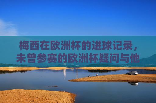 梅西在欧洲杯的进球记录,未曾参赛的欧洲杯疑问与他的国际大赛足迹,梅西欧洲杯,进球记录、缺席疑问与大赛足迹 梅西在欧洲杯的进球记录,未曾参赛的欧洲杯疑问与他的国际大赛足迹,梅西欧洲杯,进球记录、缺席疑问与大赛足迹