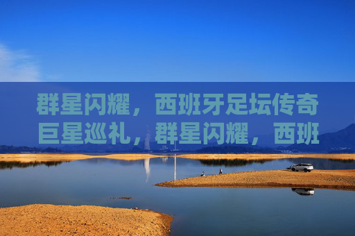 群星闪耀,西班牙足坛传奇巨星巡礼,群星闪耀,西班牙足坛传奇巨星巡礼 群星闪耀,西班牙足坛传奇巨星巡礼,群星闪耀,西班牙足坛传奇巨星巡礼