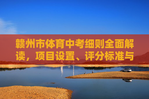 赣州市体育中考细则全面解读,项目设置、评分标准与备考指南,赣州市体育中考细则全面解读,项目设置、评分标准与备考指南 赣州市体育中考细则全面解读,项目设置、评分标准与备考指南,赣州市体育中考细则全面解读,项目设置、评分标准与备考指南