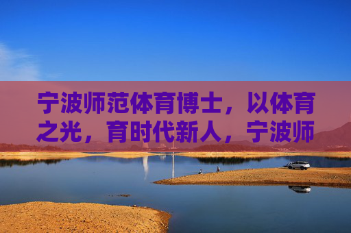 宁波师范体育博士,以体育之光,育时代新人,宁波师范体育博士,以体育之光育时代新人 宁波师范体育博士,以体育之光,育时代新人,宁波师范体育博士,以体育之光育时代新人