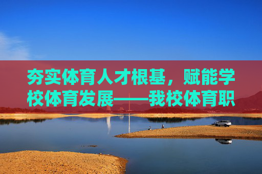 夯实体育人才根基,赋能学校体育发展——我校体育职称工作总结,夯实体育人才根基 赋能学校体育发展——我校体育职称工作总结 夯实体育人才根基,赋能学校体育发展——我校体育职称工作总结,夯实体育人才根基 赋能学校体育发展——我校体育职称工作总结