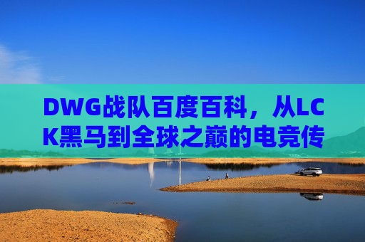 DWG战队百度百科,从LCK黑马到全球之巅的电竞传奇,DWG,从LCK黑马到全球之巅的电竞传奇 DWG战队百度百科,从LCK黑马到全球之巅的电竞传奇,DWG,从LCK黑马到全球之巅的电竞传奇