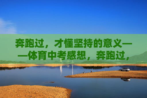 奔跑过,才懂坚持的意义——体育中考感想,奔跑过,才懂坚持的意义 奔跑过,才懂坚持的意义——体育中考感想,奔跑过,才懂坚持的意义